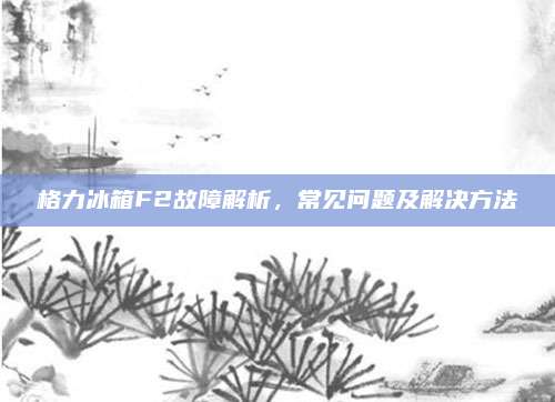 格力冰箱F2故障解析，常见问题及解决方法