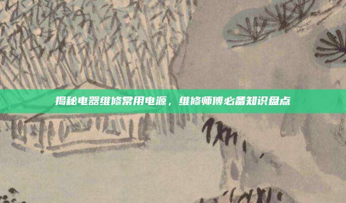 揭秘电器维修常用电源，维修师傅必备知识盘点