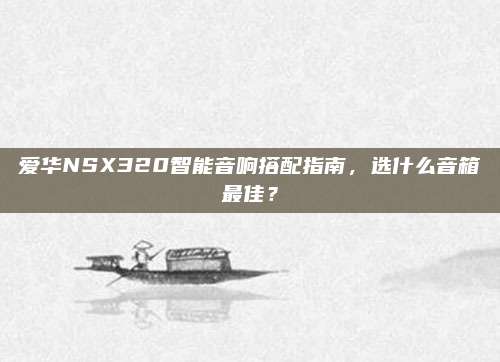 爱华NSX320智能音响搭配指南，选什么音箱最佳？