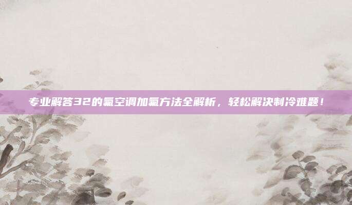 专业解答32的氟空调加氟方法全解析，轻松解决制冷难题！