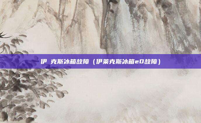 伊俫克斯冰箱故障（伊莱克斯冰箱e0故障）