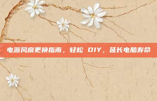 电源风扇更换指南，轻松 DIY，延长电脑寿命