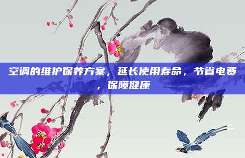 空调的维护保养方案,延长使用寿命,节省电费,保障健康