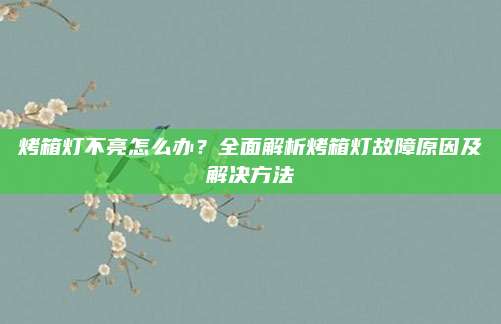 烤箱灯不亮怎么办?全面解析烤箱灯故障原因及解决方法