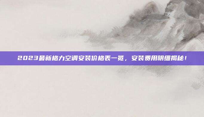 2023最新格力空调安装价格表一览，安装费用明细揭秘！
