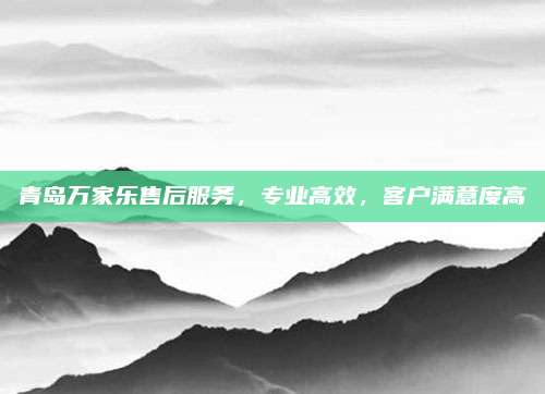 青岛万家乐售后服务，专业高效，客户满意度高