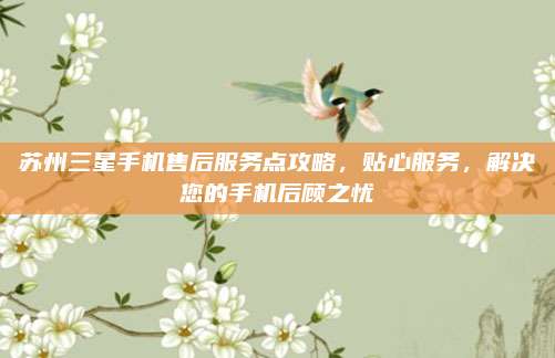 苏州三星手机售后服务点攻略，贴心服务，解决您的手机后顾之忧