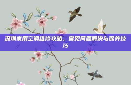 深圳家用空调维修攻略，常见问题解决与保养技巧