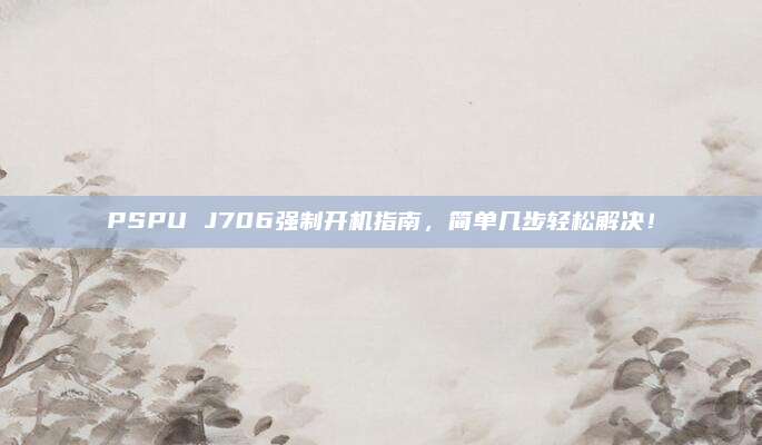 PSPU J706强制开机指南，简单几步轻松解决！