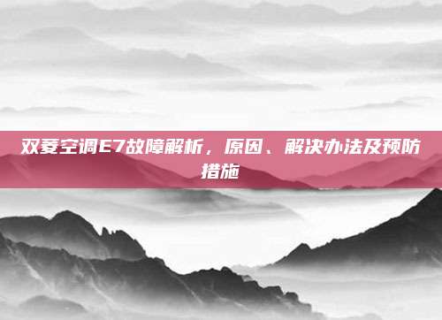 双菱空调E7故障解析，原因、解决办法及预防措施