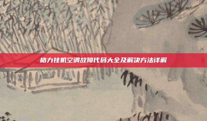 格力挂机空调故障代码大全及解决方法详解