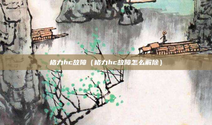 格力hc故障（格力hc故障怎么解除）
