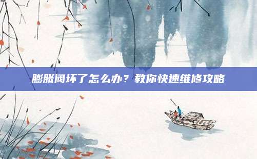 膨胀阀坏了怎么办？教你快速维修攻略