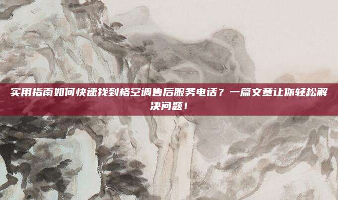 实用指南如何快速找到格空调售后服务电话？一篇文章让你轻松解决问题！