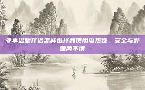 冬季温暖伴侣怎样选择和使用电热毯，安全与舒适两不误