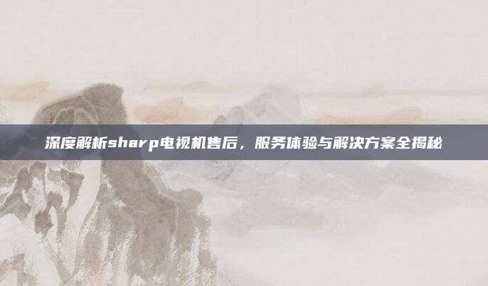 深度解析sharp电视机售后，服务体验与解决方案全揭秘