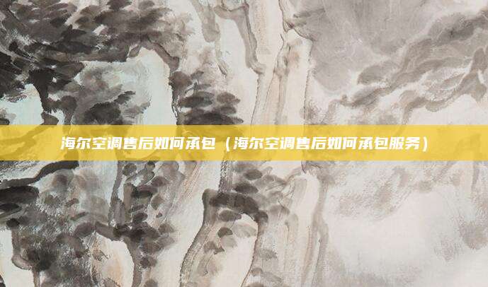 海尔空调售后如何承包(海尔空调售后如何承包服务)