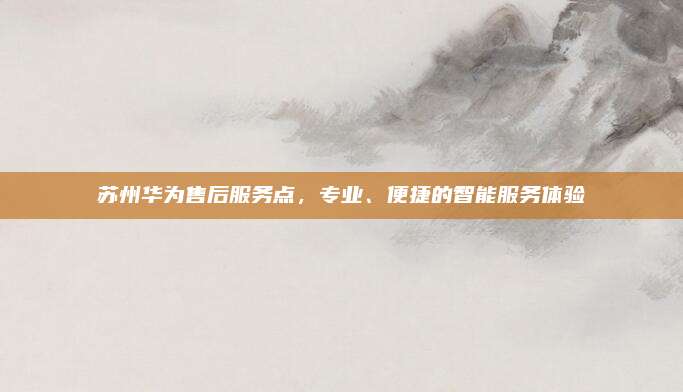 苏州华为售后服务点，专业、便捷的智能服务体验