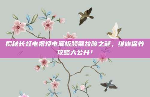 揭秘长虹电视烧电源板频繁故障之谜，维修保养攻略大公开！