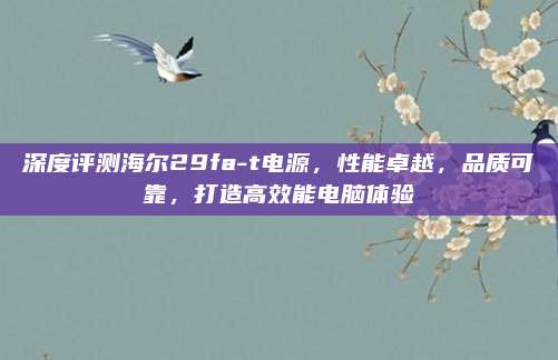 深度评测海尔29fa-t电源，性能卓越，品质可靠，打造高效能电脑体验