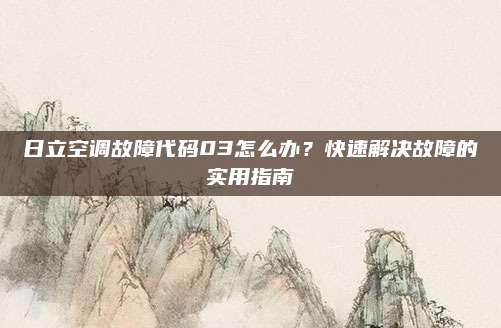 日立空调故障代码03怎么办?快速解决故障的实用指南