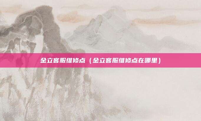 金立客服维修点（金立客服维修点在哪里）