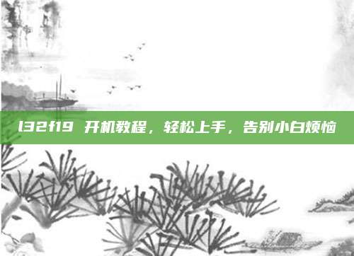 l32f19 开机教程，轻松上手，告别小白烦恼