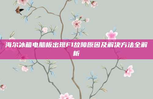 海尔冰箱电脑板出现F1故障原因及解决方法全解析