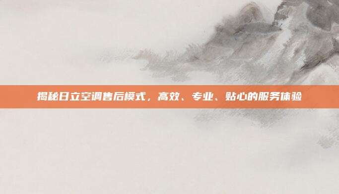 揭秘日立空调售后模式，高效、专业、贴心的服务体验