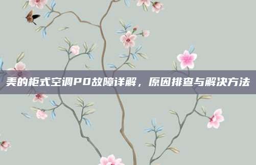 美的柜式空调P0故障详解，原因排查与解决方法