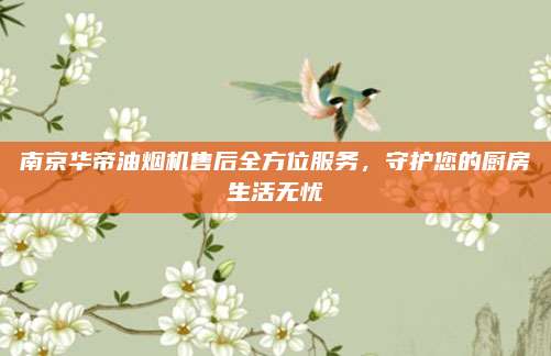 南京华帝油烟机售后全方位服务，守护您的厨房生活无忧