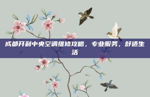 成都开利中央空调维修攻略，专业服务，舒适生活