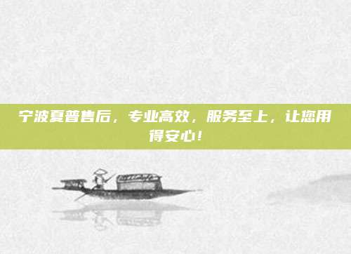 宁波夏普售后,专业高效,服务至上,让您用得安心!