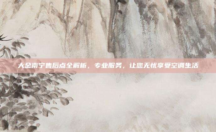 大金南宁售后点全解析,专业服务,让您无忧享受空调生活