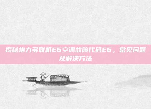 揭秘格力多联机E6空调故障代码E6,常见问题及解决方法