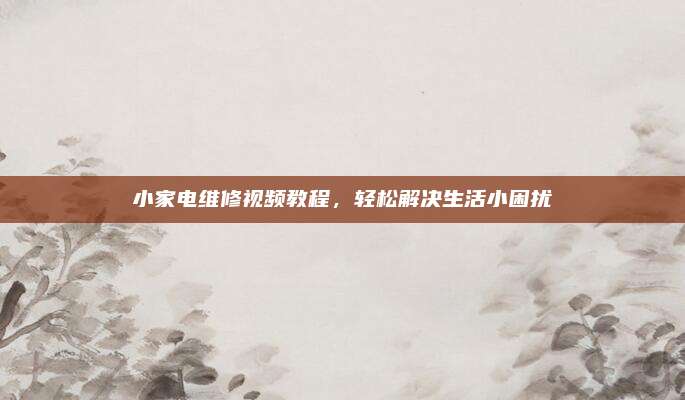 小家电维修视频教程，轻松解决生活小困扰