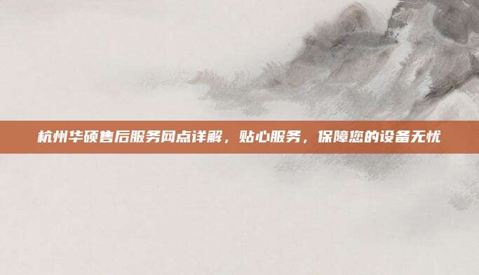 杭州华硕售后服务网点详解，贴心服务，保障您的设备无忧