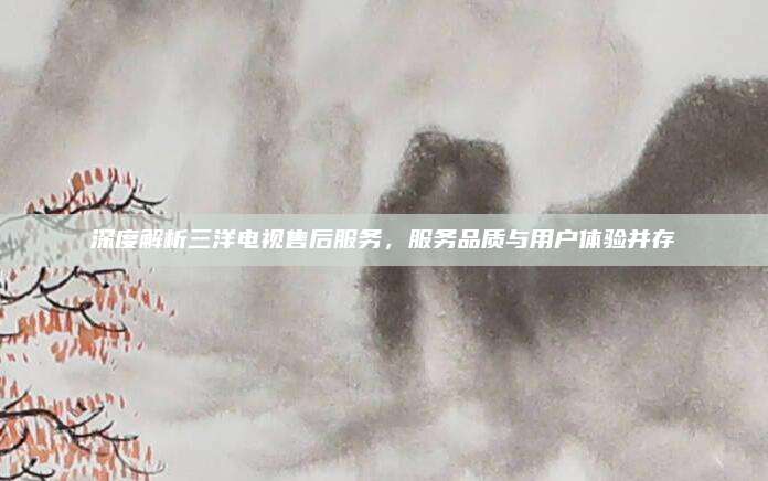 深度解析三洋电视售后服务，服务品质与用户体验并存