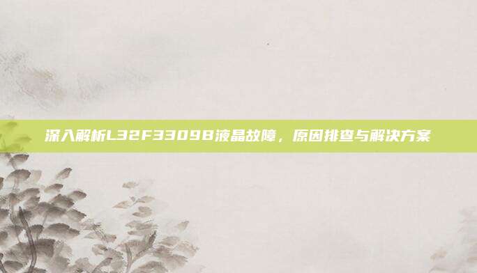 深入解析L32F3309B液晶故障，原因排查与解决方案