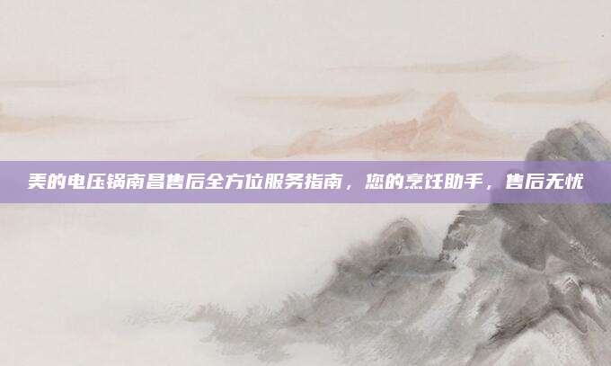 美的电压锅南昌售后全方位服务指南，您的烹饪助手，售后无忧