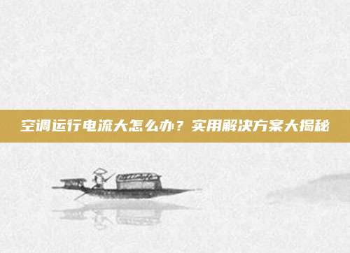 空调运行电流大怎么办？实用解决方案大揭秘