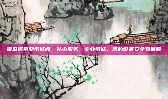 青岛诺基亚维修点，贴心服务，专业维修，您的设备安全有保障
