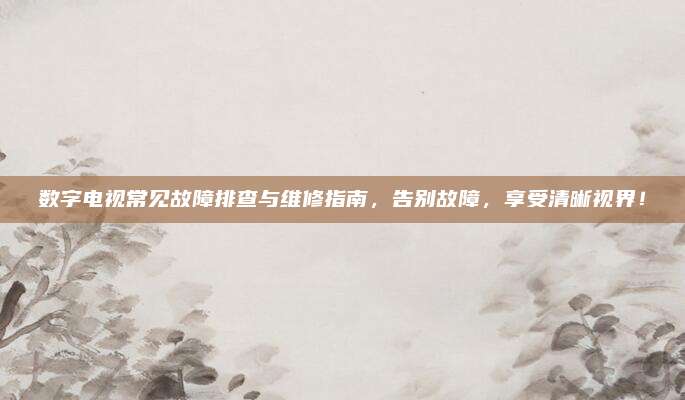 数字电视常见故障排查与维修指南，告别故障，享受清晰视界！