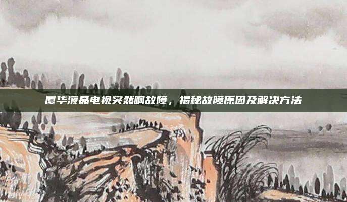 厦华液晶电视突然响故障，揭秘故障原因及解决方法
