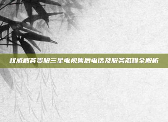 权威解答贵阳三星电视售后电话及服务流程全解析