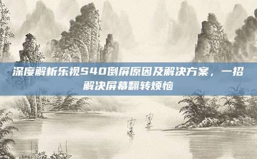 深度解析乐视S40倒屏原因及解决方案，一招解决屏幕翻转烦恼