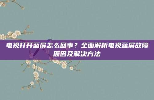 电视打开蓝屏怎么回事?全面解析电视蓝屏故障原因及解决方法