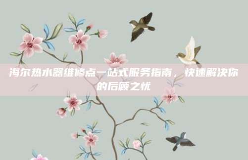 海尔热水器维修点一站式服务指南,快速解决你的后顾之忧