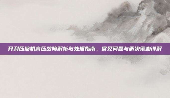 开利压缩机高压故障解析与处理指南,常见问题与解决策略详解