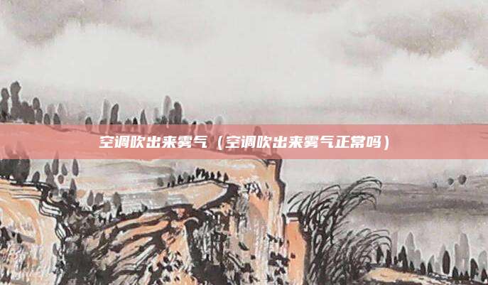 空调吹出来雾气（空调吹出来雾气正常吗）